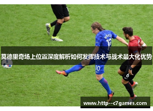 莫德里奇场上位置深度解析如何发挥技术与战术最大化优势 莫德里奇场上位置深度解析如何发挥技术与战术最大化优势