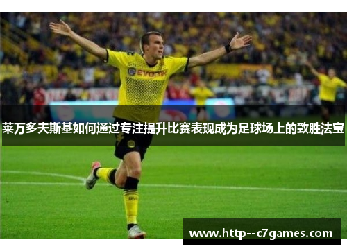 莱万多夫斯基如何通过专注提升比赛表现成为足球场上的致胜法宝