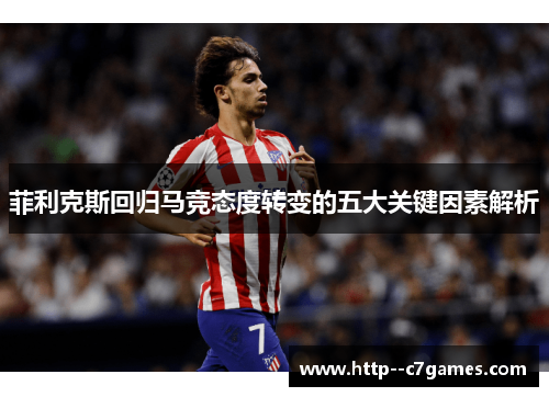 菲利克斯回归马竞态度转变的五大关键因素解析 菲利克斯回归马竞态度转变的五大关键因素解析