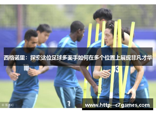 西格诺里:探索这位足球多面手如何在多个位置上展现非凡才华 西格诺里:探索这位足球多面手如何在多个位置上展现非凡才华