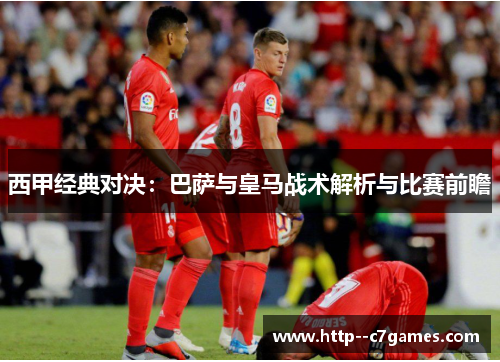 西甲经典对决:巴萨与皇马战术解析与比赛前瞻 西甲经典对决:巴萨与皇马战术解析与比赛前瞻