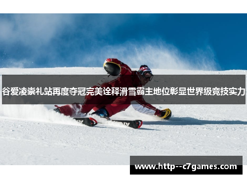 谷爱凌崇礼站再度夺冠完美诠释滑雪霸主地位彰显世界级竞技实力 谷爱凌崇礼站再度夺冠完美诠释滑雪霸主地位彰显世界级竞技实力