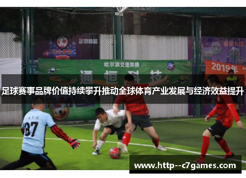 足球赛事品牌价值持续攀升推动全球体育产业发展与经济效益提升 足球赛事品牌价值持续攀升推动全球体育产业发展与经济效益提升