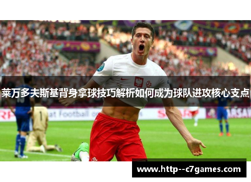 莱万多夫斯基背身拿球技巧解析如何成为球队进攻核心支点