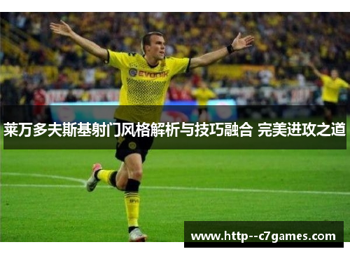 莱万多夫斯基射门风格解析与技巧融合 完美进攻之道 莱万多夫斯基射门风格解析与技巧融合 完美进攻之道