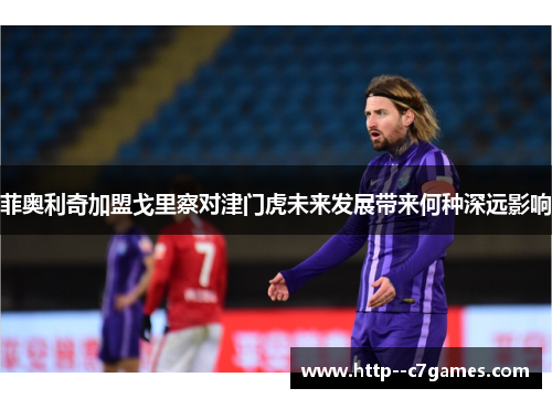 菲奥利奇加盟戈里察对津门虎未来发展带来何种深远影响 菲奥利奇加盟戈里察对津门虎未来发展带来何种深远影响