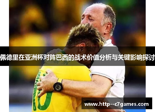 佩德里在亚洲杯对阵巴西的战术价值分析与关键影响探讨 佩德里在亚洲杯对阵巴西的战术价值分析与关键影响探讨