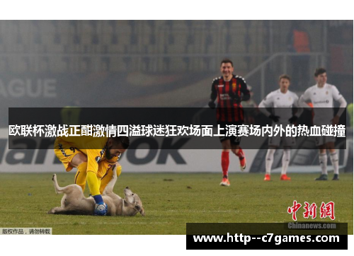 欧联杯激战正酣激情四溢球迷狂欢场面上演赛场内外的热血碰撞 欧联杯激战正酣激情四溢球迷狂欢场面上演赛场内外的热血碰撞