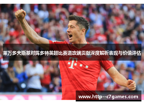 莱万多夫斯基对阵多特英超比赛进攻端贡献深度解析表现与价值评估 莱万多夫斯基对阵多特英超比赛进攻端贡献深度解析表现与价值评估