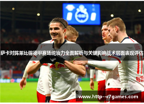萨卡对阵莱比锡德甲赛场统治力全面解析与关键影响战术层面表现评估 萨卡对阵莱比锡德甲赛场统治力全面解析与关键影响战术层面表现评估
