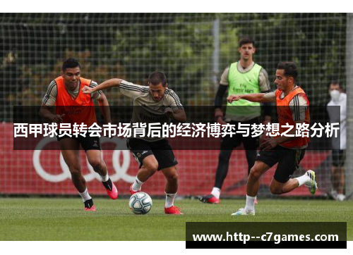 西甲球员转会市场背后的经济博弈与梦想之路分析 西甲球员转会市场背后的经济博弈与梦想之路分析