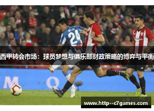 西甲转会市场:球员梦想与俱乐部财政策略的博弈与平衡 西甲转会市场:球员梦想与俱乐部财政策略的博弈与平衡