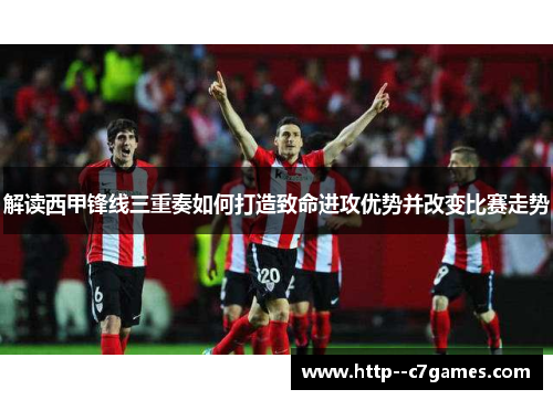 解读西甲锋线三重奏如何打造致命进攻优势并改变比赛走势 解读西甲锋线三重奏如何打造致命进攻优势并改变比赛走势