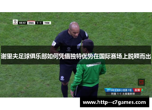谢里夫足球俱乐部如何凭借独特优势在国际赛场上脱颖而出 谢里夫足球俱乐部如何凭借独特优势在国际赛场上脱颖而出