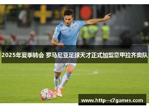 2025年夏季转会 罗马尼亚足球天才正式加盟意甲拉齐奥队 2025年夏季转会 罗马尼亚足球天才正式加盟意甲拉齐奥队