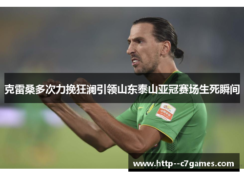 克雷桑多次力挽狂澜引领山东泰山亚冠赛场生死瞬间