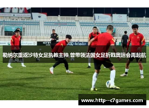 勒纳尔重返沙特女足执教主帅 曾带领法国女足折戟奥运会再起航 勒纳尔重返沙特女足执教主帅 曾带领法国女足折戟奥运会再起航