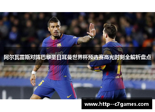 阿尔瓦雷斯对阵巴黎圣日耳曼世界杯预选赛高光时刻全解析盘点