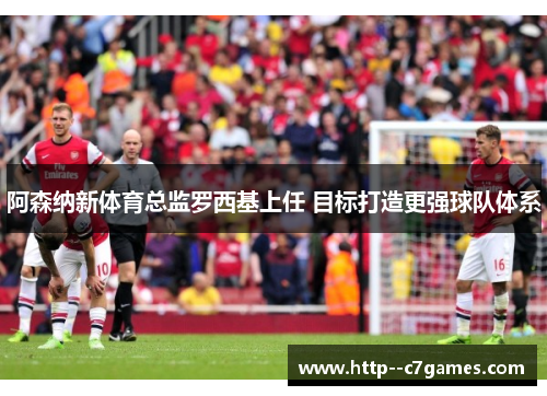 阿森纳新体育总监罗西基上任 目标打造更强球队体系