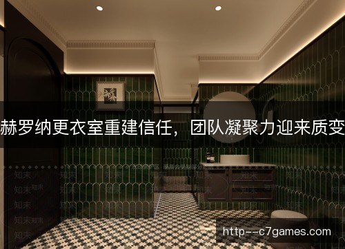 赫罗纳更衣室重建信任,团队凝聚力迎来质变 赫罗纳更衣室重建信任,团队凝聚力迎来质变
